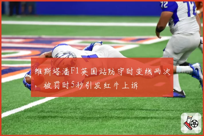 维斯塔潘F1英国站防守时变线两次，被罚时5秒引发红牛上诉