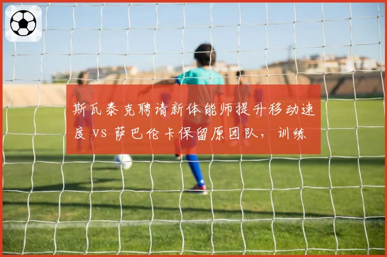 斯瓦泰克聘请新体能师提升移动速度 vs 萨巴伦卡保留原团队，训练模式效果分化
