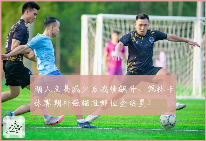 湖人交易威少后战绩飙升，佩林卡休赛期补强瞄准哪位全明星？