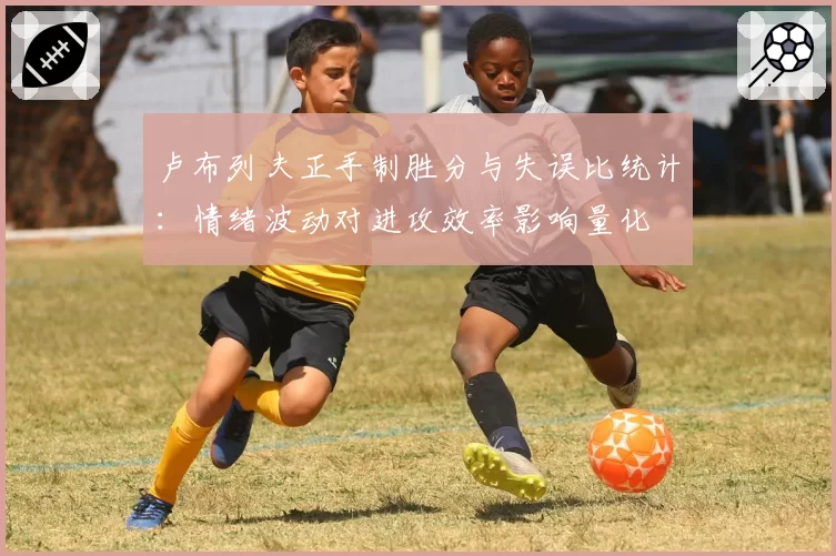 卢布列夫正手制胜分与失误比统计：情绪波动对进攻效率影响量化