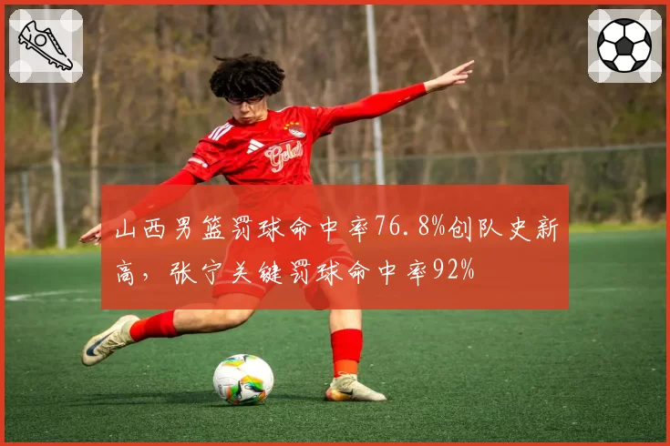山西男篮罚球命中率76.8%创队史新高，张宁关键罚球命中率92%