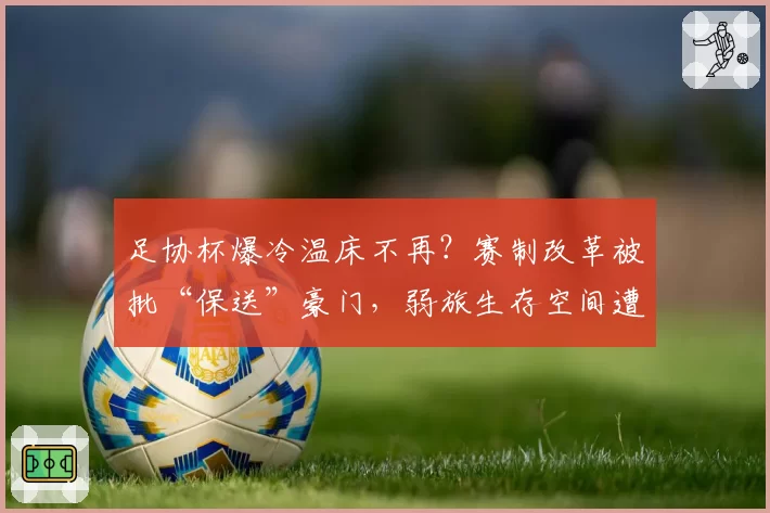 足协杯爆冷温床不再？赛制改革被批“保送”豪门，弱旅生存空间遭挤压