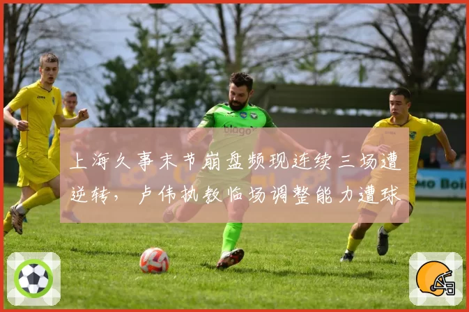 上海久事末节崩盘频现连续三场遭逆转，卢伟执教临场调整能力遭球迷质疑？
