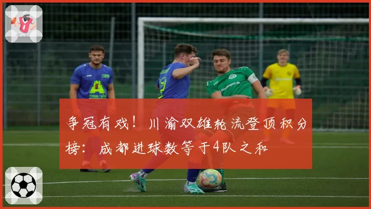 争冠有戏!川渝双雄轮流登顶积分榜:成都进球数等于4队之和
