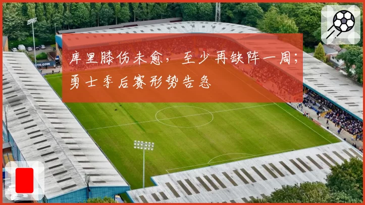 库里膝伤未愈，至少再缺阵一周；勇士季后赛形势告急