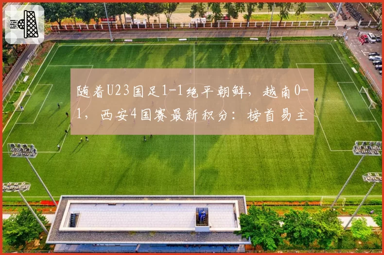 随着U23国足1-1绝平朝鲜,越南0-1,西安4国赛最新积分:榜首易主