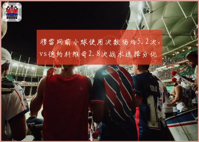 穆雷网前小球使用次数场均5.2次，vs德约科维奇2.8次战术选择分化