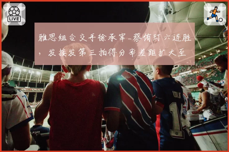 雅思组合交手徐承宰_蔡侑玎六连胜，发接发第三拍得分率差距扩大至15%