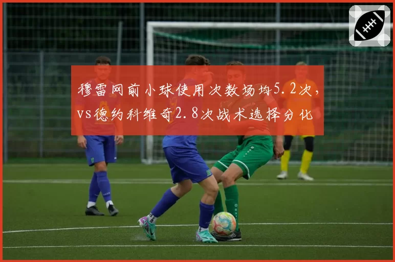 穆雷网前小球使用次数场均5.2次，vs德约科维奇2.8次战术选择分化