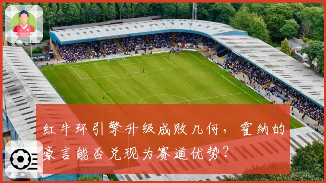 红牛环引擎升级成败几何,霍纳的豪言能否兑现为赛道优势?