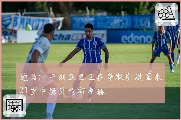迪马:卡利亚里正在争取引进国米21岁中场贝伦布鲁赫