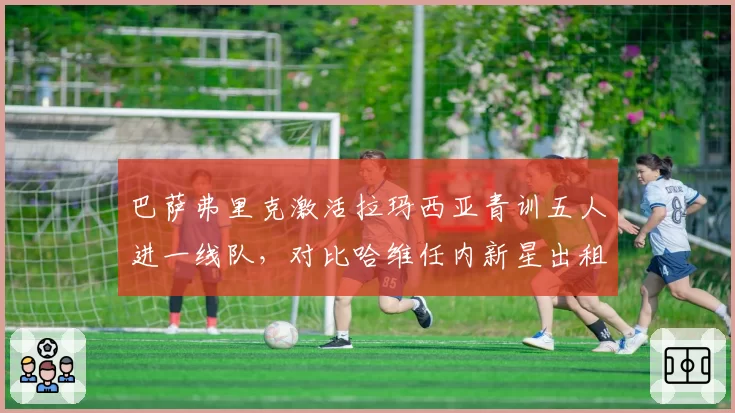 巴萨弗里克激活拉玛西亚青训五人进一线队,对比哈维任内新星出租策略造血效率翻两番