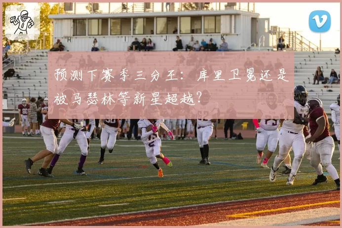 预测下赛季三分王:库里卫冕还是被马瑟林等新星超越?