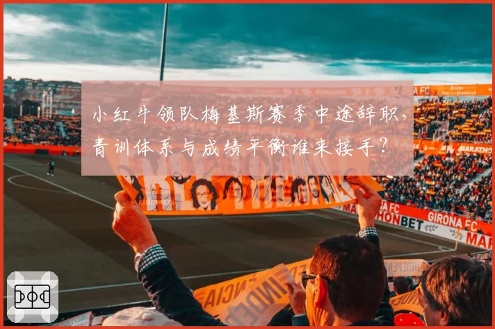 小红牛领队梅基斯赛季中途辞职，青训体系与成绩平衡谁来接手？