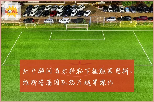红牛顾问马尔科私下接触塞恩斯,维斯塔潘团队怒斥越界操作