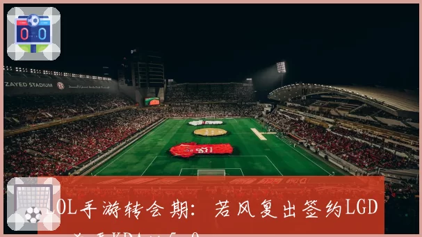 LOL手游转会期：若风复出签约LGD，首秀KDA达5.0