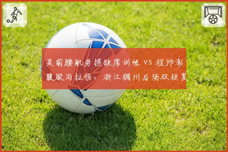 吴前腰肌劳损缺席训练 vs 程帅澎腹股沟拉伤，浙江稠州后场双核复出时间表推演